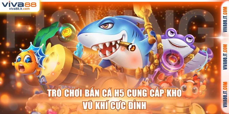 Bắn cá H5 cung cấp kho vũ khí cực đỉnh